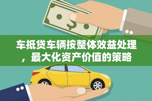 连云港车抵贷车辆按整体效益处理，最大化资产价值的策略
