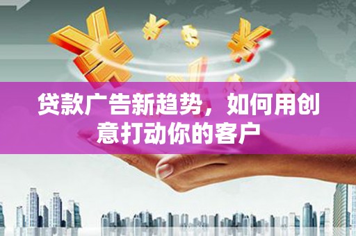 中和贷款广告新趋势，如何用创意打动你的客户