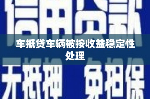 修文车抵贷车辆被按收益稳定性处理