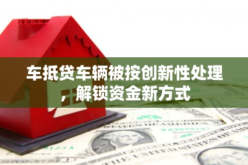 大寮车抵贷车辆被按创新性处理，解锁资金新方式