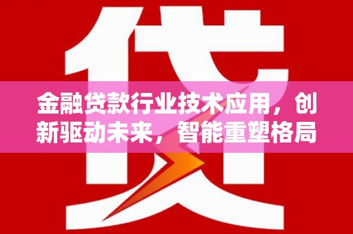 嘉黎金融贷款行业技术应用，创新驱动未来，智能重塑格局