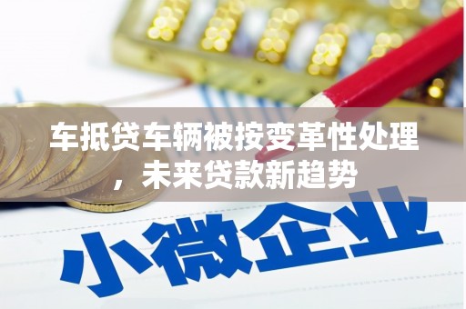 略阳车抵贷车辆被按变革性处理，未来贷款新趋势