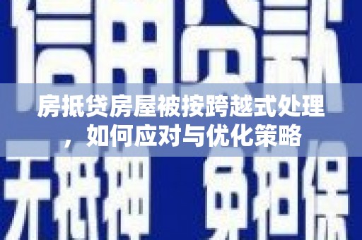 成武房抵贷房屋被按跨越式处理，如何应对与优化策略