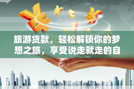 覃塘旅游贷款，轻松解锁你的梦想之旅，享受说走就走的自由