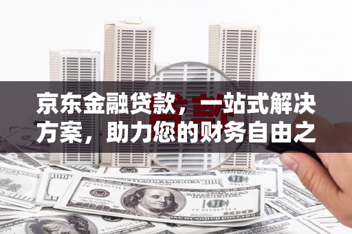 潞城京东金融贷款，一站式解决方案，助力您的财务自由之路