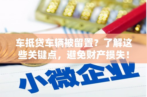 西华车抵贷车辆被留置？了解这些关键点，避免财产损失！