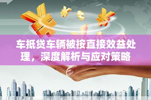 信丰车抵贷车辆被按直接效益处理，深度解析与应对策略
