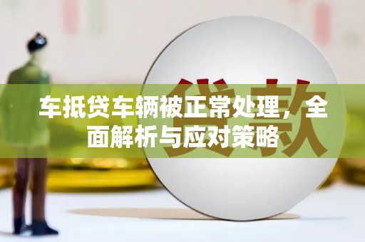 双流车抵贷车辆被正常处理，全面解析与应对策略