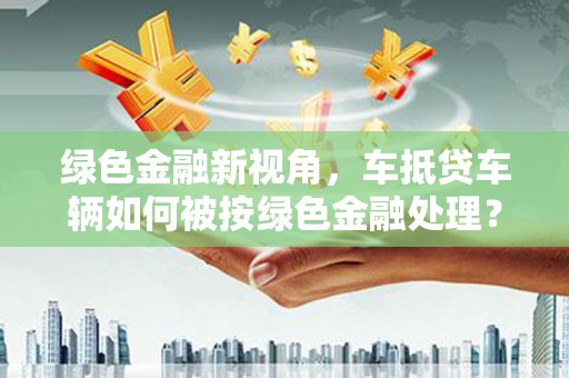 双流绿色金融新视角，车抵贷车辆如何被按绿色金融处理？