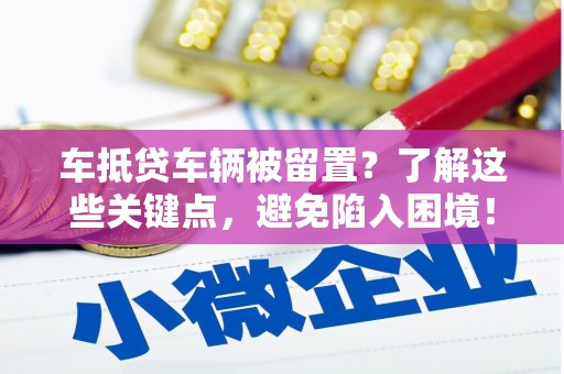 乐都车抵贷车辆被留置？了解这些关键点，避免陷入困境！
