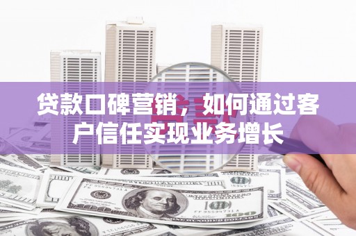 弋阳贷款口碑营销，如何通过客户信任实现业务增长