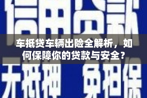 太康车抵贷车辆出险全解析，如何保障你的贷款与安全？