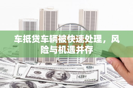 四方台车抵贷车辆被快速处理，风险与机遇并存