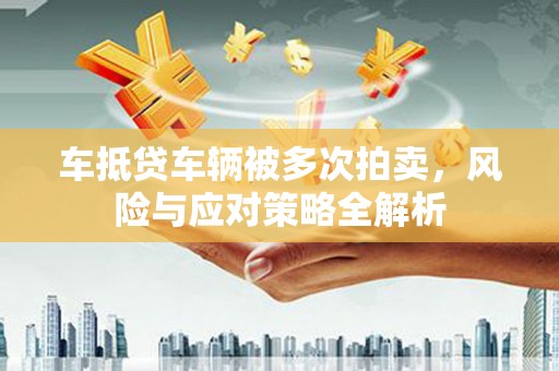 威海车抵贷车辆被多次拍卖，风险与应对策略全解析