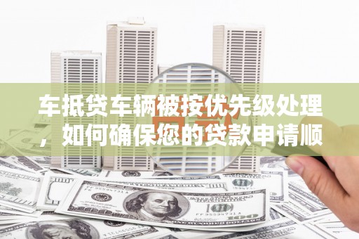 麦寮车抵贷车辆被按优先级处理，如何确保您的贷款申请顺利通过？