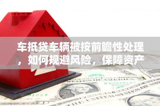 四会车抵贷车辆被按前瞻性处理，如何规避风险，保障资产安全？
