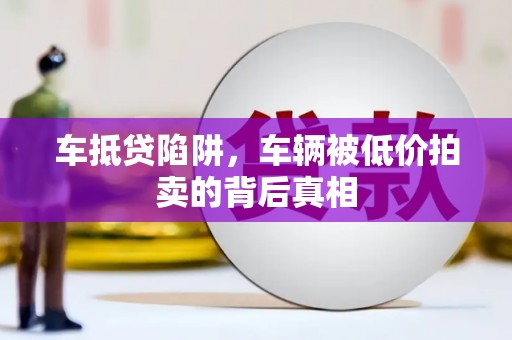 四会车抵贷陷阱，车辆被低价拍卖的背后真相