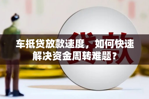 玉门车抵贷放款速度，如何快速解决资金周转难题？