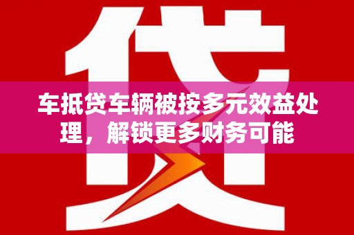 特克斯车抵贷车辆被按多元效益处理，解锁更多财务可能