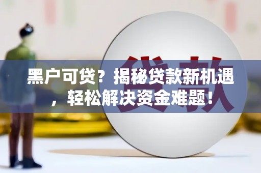 宜阳黑户可贷？揭秘贷款新机遇，轻松解决资金难题！