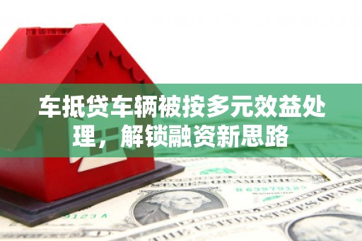双流车抵贷车辆被按多元效益处理，解锁融资新思路