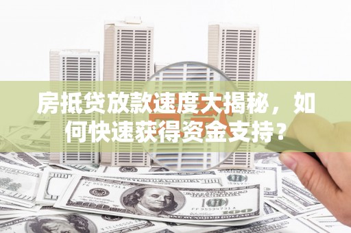 华坪房抵贷放款速度大揭秘，如何快速获得资金支持？