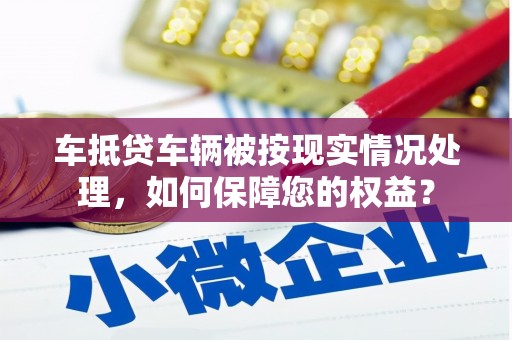 德钦车抵贷车辆被按现实情况处理，如何保障您的权益？