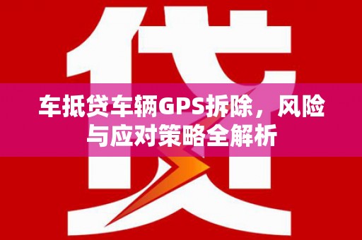 竹东车抵贷车辆GPS拆除，风险与应对策略全解析