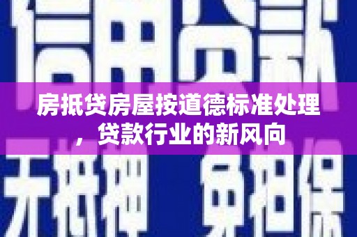 上杭房抵贷房屋按道德标准处理，贷款行业的新风向