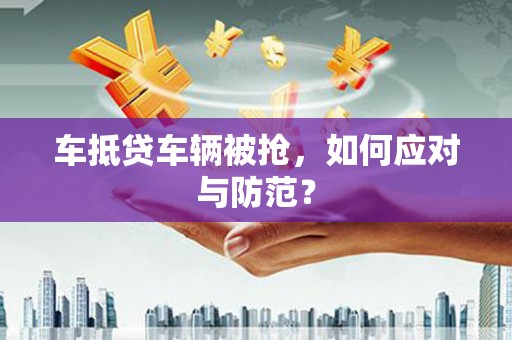 竹东车抵贷车辆被抢，如何应对与防范？