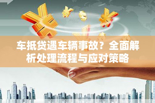 仪陇车抵贷遇车辆事故？全面解析处理流程与应对策略