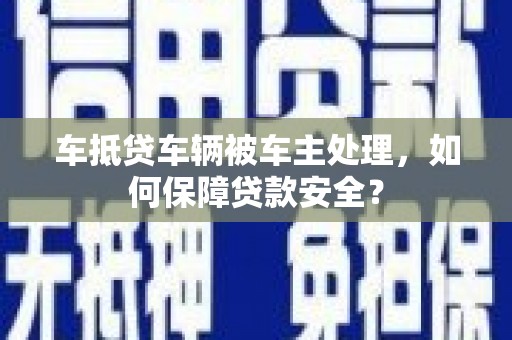 张掖车抵贷车辆被车主处理，如何保障贷款安全？
