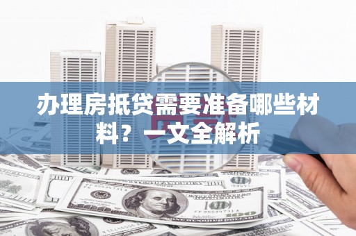 金堂办理房抵贷需要准备哪些材料？一文全解析