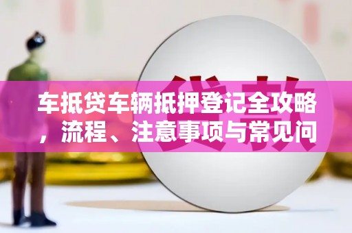 桃城车抵贷车辆抵押登记全攻略，流程、注意事项与常见问题解析