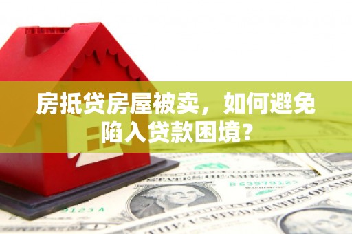 明山房抵贷房屋被卖，如何避免陷入贷款困境？