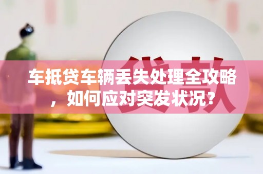 墨竹工卡车抵贷车辆丢失处理全攻略，如何应对突发状况？
