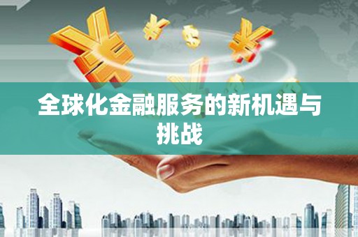 邢台全球化金融服务的新机遇与挑战
