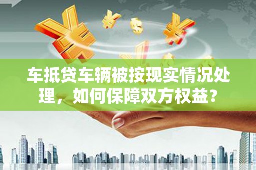 都兰车抵贷车辆被按现实情况处理，如何保障双方权益？