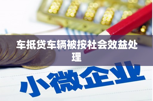 鄢陵车抵贷车辆被按社会效益处理
