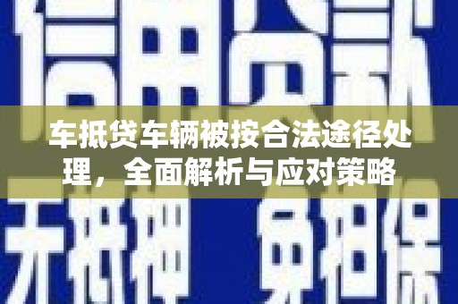 龙里车抵贷车辆被按合法途径处理，全面解析与应对策略