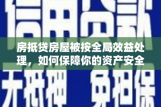 鹤庆房抵贷房屋被按全局效益处理，如何保障你的资产安全？