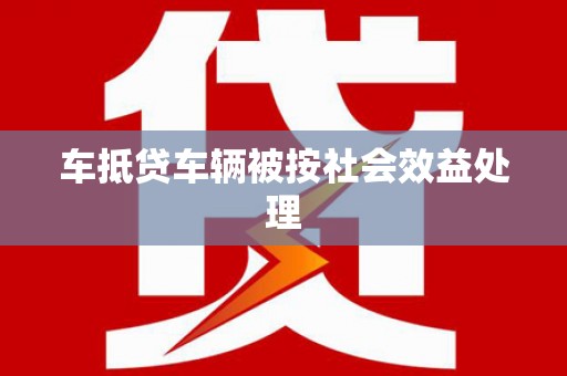 百色车抵贷车辆被按社会效益处理