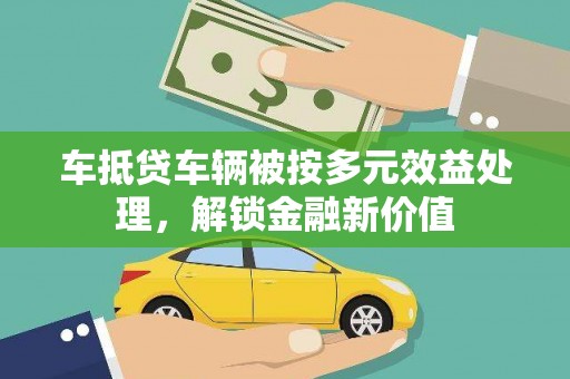 牙克石车抵贷车辆被按多元效益处理，解锁金融新价值