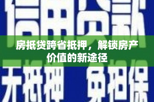 会泽房抵贷跨省抵押,解锁房产价值的新途径 会泽房抵贷跨省抵押,解锁房产价值的新途径
