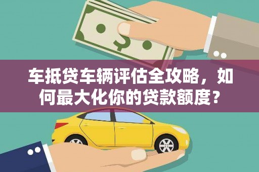 三民车抵贷车辆评估全攻略，如何最大化你的贷款额度？