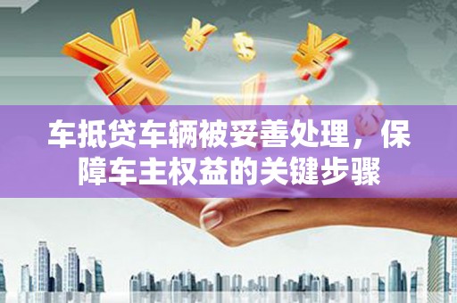 福海车抵贷车辆被妥善处理，保障车主权益的关键步骤