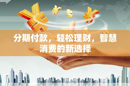 福海分期付款，轻松理财，智慧消费的新选择