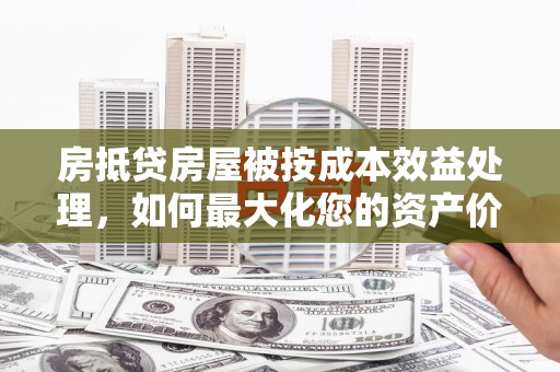 双阳房抵贷房屋被按成本效益处理，如何最大化您的资产价值？