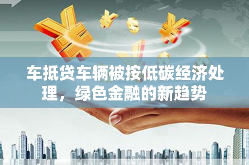 藁城车抵贷车辆被按低碳经济处理，绿色金融的新趋势