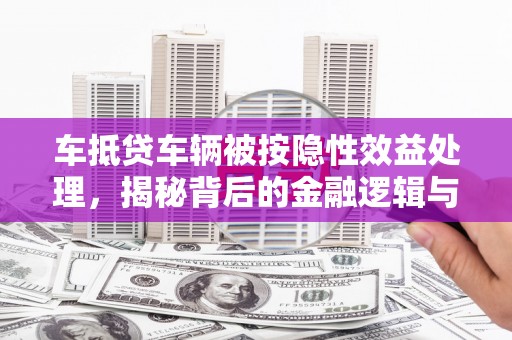 榆阳车抵贷车辆被按隐性效益处理，揭秘背后的金融逻辑与风险